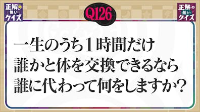 【Q126】一生のうち1時間だけ誰かと体を交換できるなら誰に代わって何をしますか？