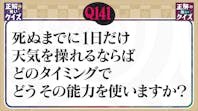 【Q141】死ぬまでに1日だけ天気を操れるならばどのタイミングでどうその能力を使いますか?